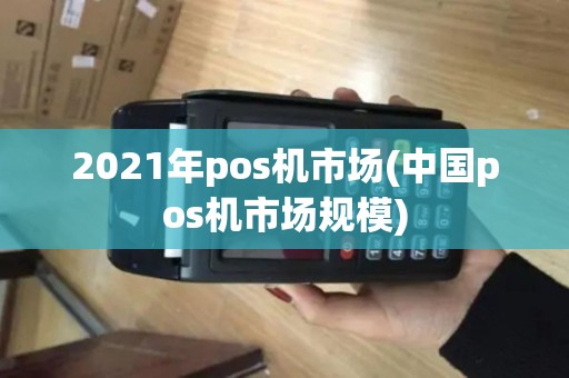 2021年pos机市场(中国pos机市场规模)