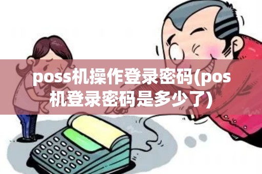 poss机操作登录密码(pos机登录密码是多少了)