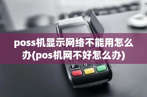 poss机显示网络不能用怎么办(pos机网不好怎么办)