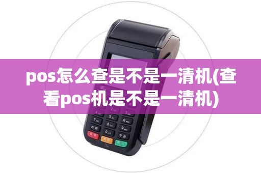 pos怎么查是不是一清机(查看pos机是不是一清机)