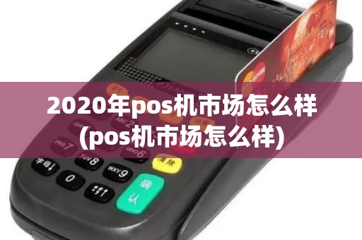 2020年pos机市场怎么样(pos机市场怎么样)