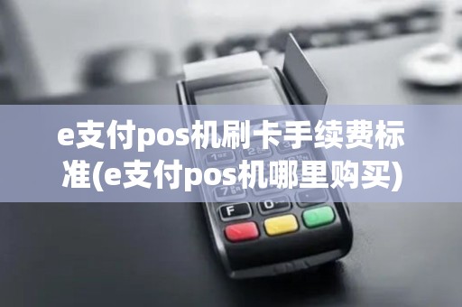 e支付pos机刷卡手续费标准(e支付pos机哪里购买)