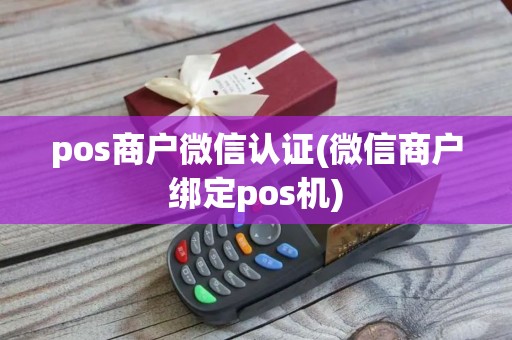 pos商户微信认证(微信商户绑定pos机)