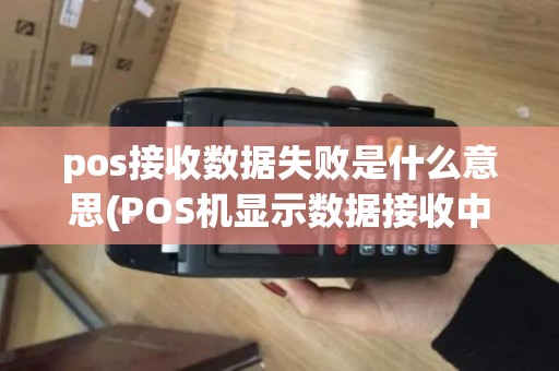 pos接收数据失败是什么意思(POS机显示数据接收中)