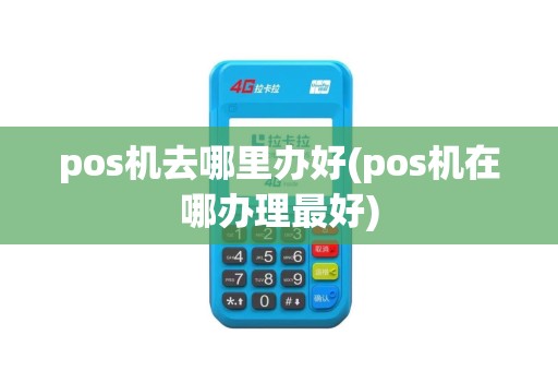 pos机去哪里办好(pos机在哪办理最好)