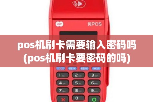 pos机刷卡需要输入密码吗(pos机刷卡要密码的吗)