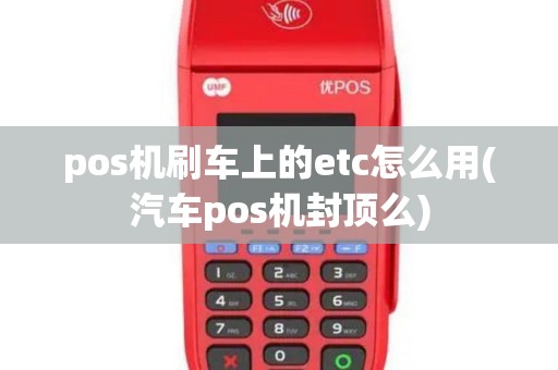 pos机刷车上的etc怎么用(汽车pos机封顶么)