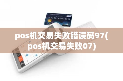 pos机交易失败错误码97(pos机交易失败07)