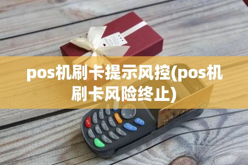 pos机刷卡提示风控(pos机刷卡风险终止)