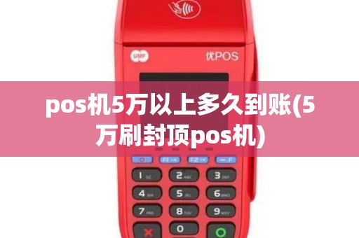pos机5万以上多久到账(5万刷封顶pos机)