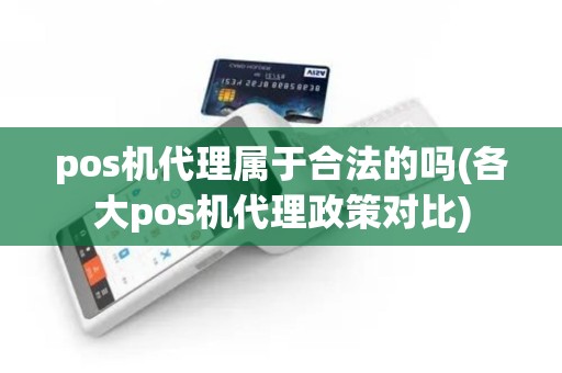 pos机代理属于合法的吗(各大pos机代理政策对比)