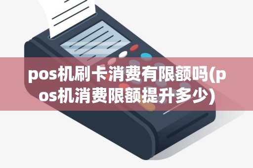 pos机刷卡消费有限额吗(pos机消费限额提升多少)