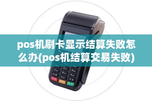 pos机刷卡显示结算失败怎么办(pos机结算交易失败)