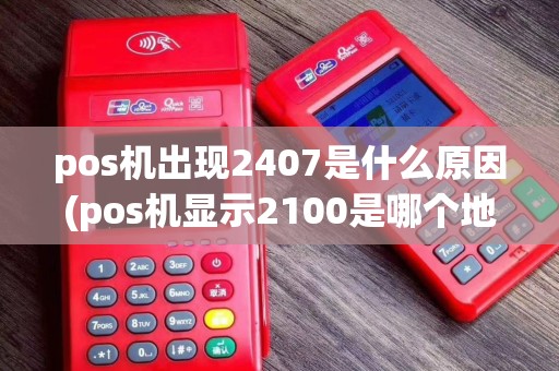 pos机出现2407是什么原因(pos机显示2100是哪个地区)