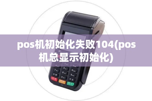 pos机初始化失败104(pos机总显示初始化)