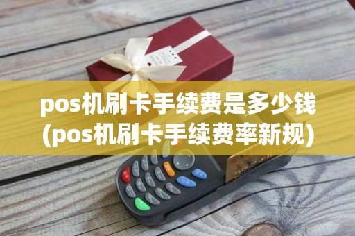 pos机刷卡手续费是多少钱(pos机刷卡手续费率新规)