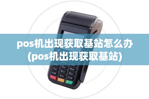 pos机出现获取基站怎么办(pos机出现获取基站)