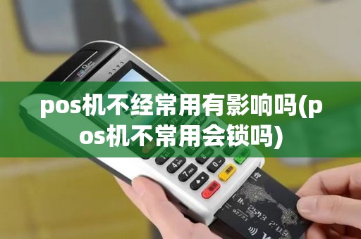 pos机不经常用有影响吗(pos机不常用会锁吗)