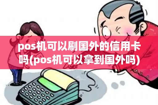 pos机可以刷国外的信用卡吗(pos机可以拿到国外吗)