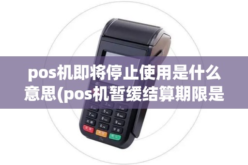 pos机即将停止使用是什么意思(pos机暂缓结算期限是多久)