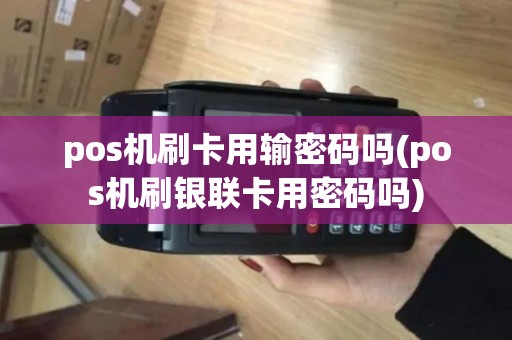 pos机刷卡用输密码吗(pos机刷银联卡用密码吗)