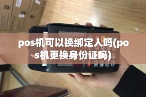 pos机可以换绑定人吗(pos机更换身份证吗)
