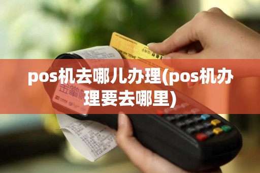 pos机去哪儿办理(pos机办理要去哪里)