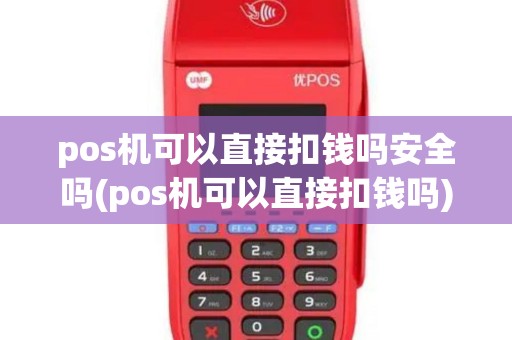 pos机可以直接扣钱吗安全吗(pos机可以直接扣钱吗)