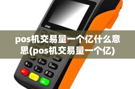 pos机交易量一个亿什么意思(pos机交易量一个亿)