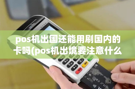 pos机出国还能用刷国内的卡吗(pos机出境要注意什么)