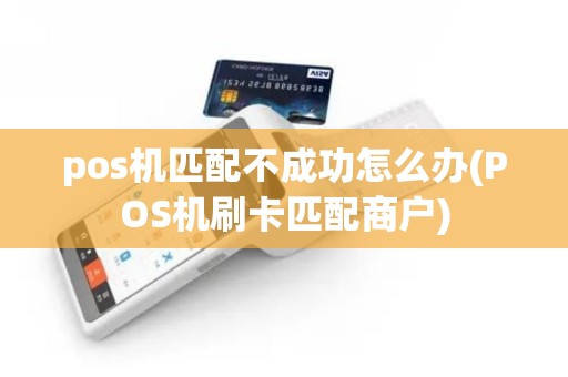 pos机匹配不成功怎么办(POS机刷卡匹配商户)