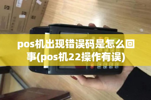 pos机出现错误码是怎么回事(pos机22操作有误)