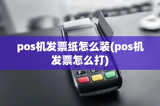pos机发票纸怎么装(pos机发票怎么打)