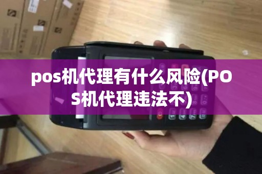 pos机代理有什么风险(POS机代理违法不)
