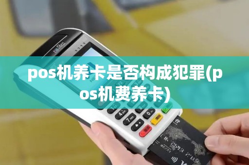 pos机养卡是否构成犯罪(pos机费养卡)