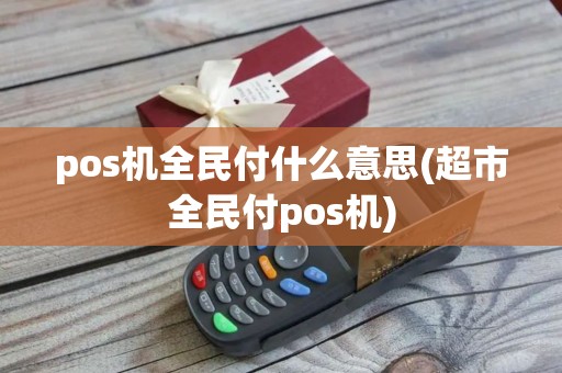 pos机全民付什么意思(超市全民付pos机)