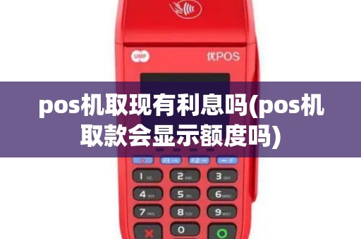 pos机取现有利息吗(pos机取款会显示额度吗)