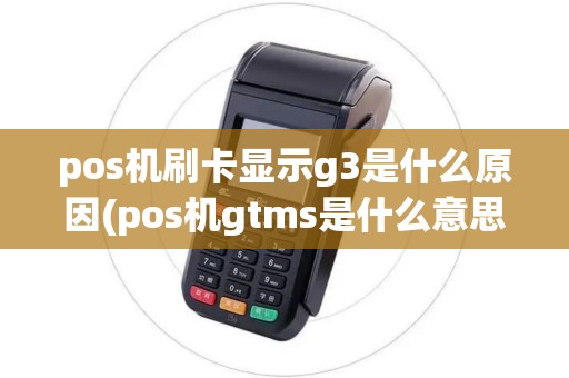 pos机刷卡显示g3是什么原因(pos机gtms是什么意思)