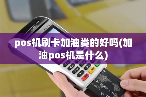 pos机刷卡加油类的好吗(加油pos机是什么)