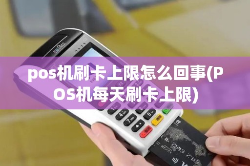pos机刷卡上限怎么回事(POS机每天刷卡上限)