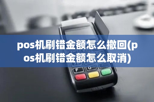 pos机刷错金额怎么撤回(pos机刷错金额怎么取消)