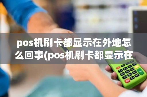 pos机刷卡都显示在外地怎么回事(pos机刷卡都显示在外地)