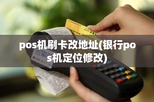pos机刷卡改地址(银行pos机定位修改) pos机刷卡改地址(银行pos机定位修改)