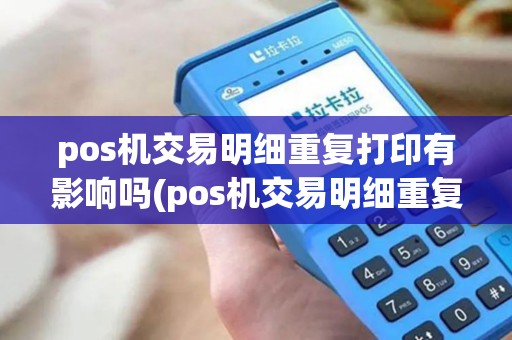 pos机交易明细重复打印有影响吗(pos机交易明细重复打印) pos机交易明细重复打印有影响吗(pos机交易明细重复打印)