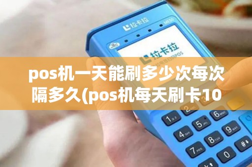 pos机一天能刷多少次每次隔多久(pos机每天刷卡1000000) pos机一天能刷多少次每次隔多久(pos机每天刷卡1000000)