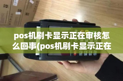 pos机刷卡显示正在审核怎么回事(pos机刷卡显示正在审核)