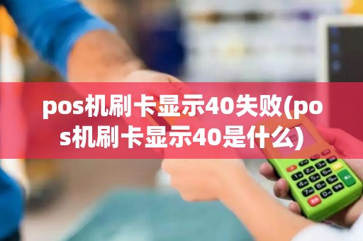 pos机刷卡显示40失败(pos机刷卡显示40是什么)
