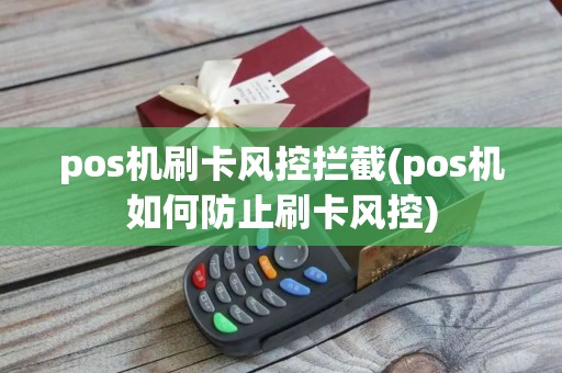 pos机刷卡风控拦截(pos机如何防止刷卡风控) pos机刷卡风控拦截(pos机如何防止刷卡风控)