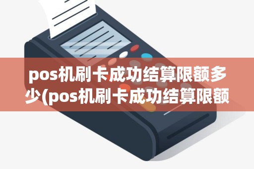 pos机刷卡成功结算限额多少(pos机刷卡成功结算限额) pos机刷卡成功结算限额多少(pos机刷卡成功结算限额)