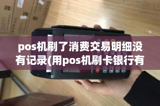 pos机刷了消费交易明细没有记录(用pos机刷卡银行有账单)